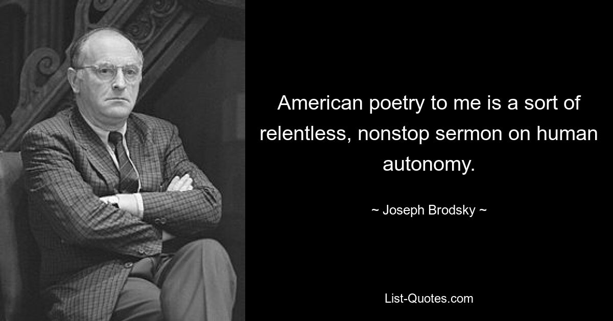 American poetry to me is a sort of relentless, nonstop sermon on human autonomy. — © Joseph Brodsky