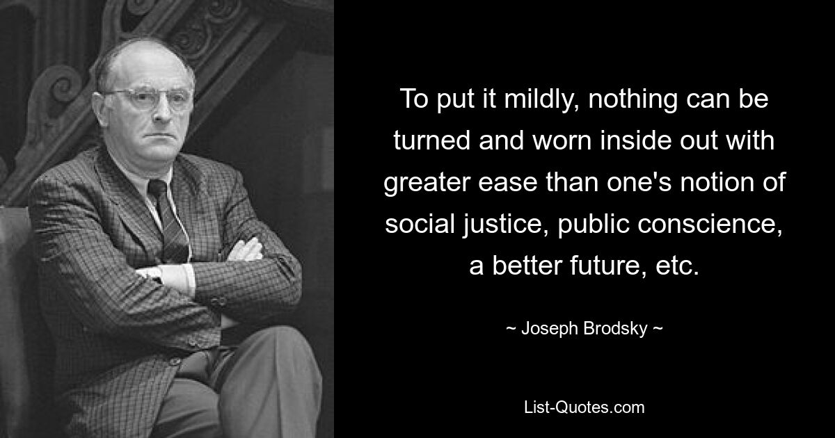 To put it mildly, nothing can be turned and worn inside out with greater ease than one's notion of social justice, public conscience, a better future, etc. — © Joseph Brodsky