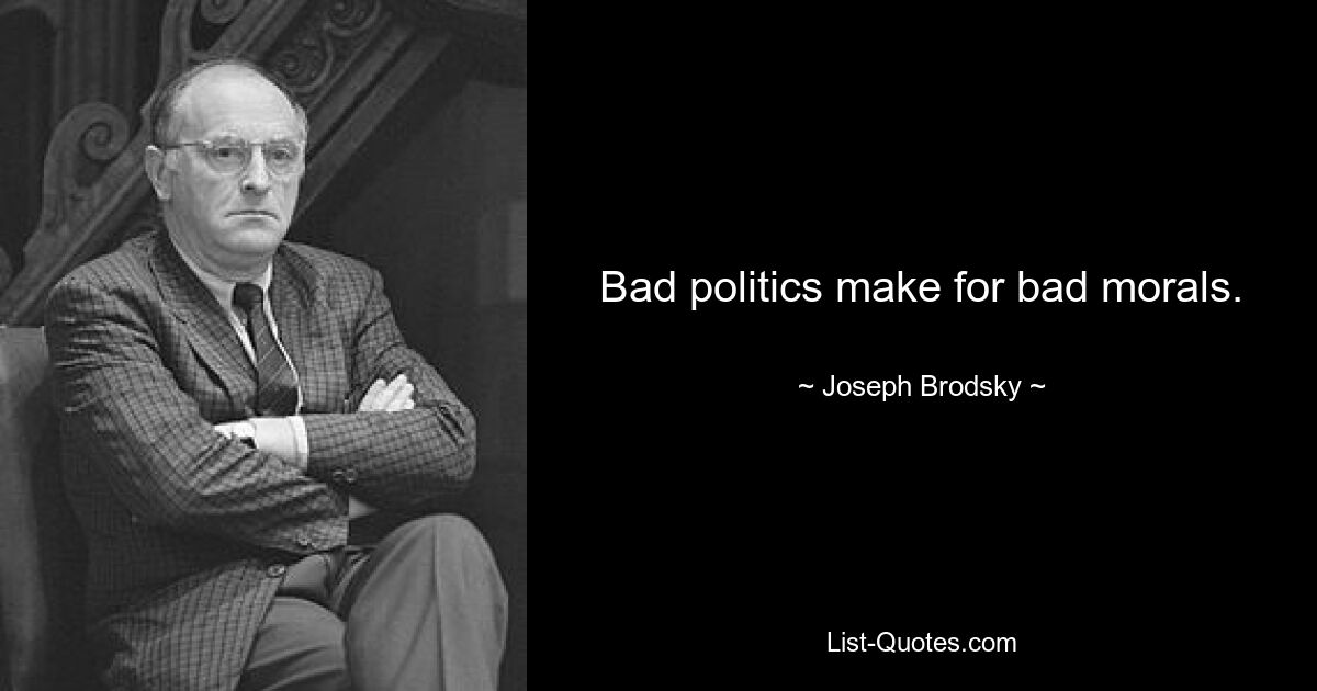 Bad politics make for bad morals. — © Joseph Brodsky