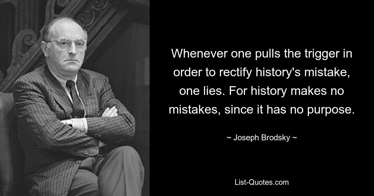 Всякий раз, когда кто-то нажимает на курок, чтобы исправить ошибку истории, он лжет. История не делает ошибок, поскольку у нее нет цели. — © Иосиф Бродский