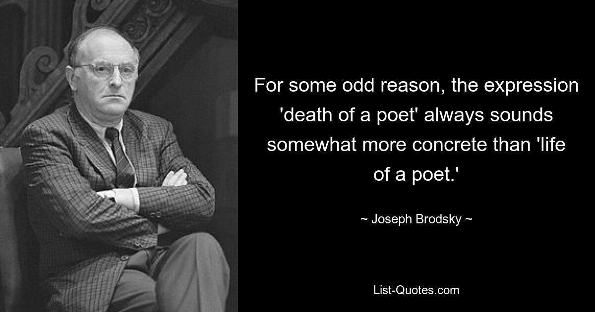 For some odd reason, the expression 'death of a poet' always sounds somewhat more concrete than 'life of a poet.' — © Joseph Brodsky