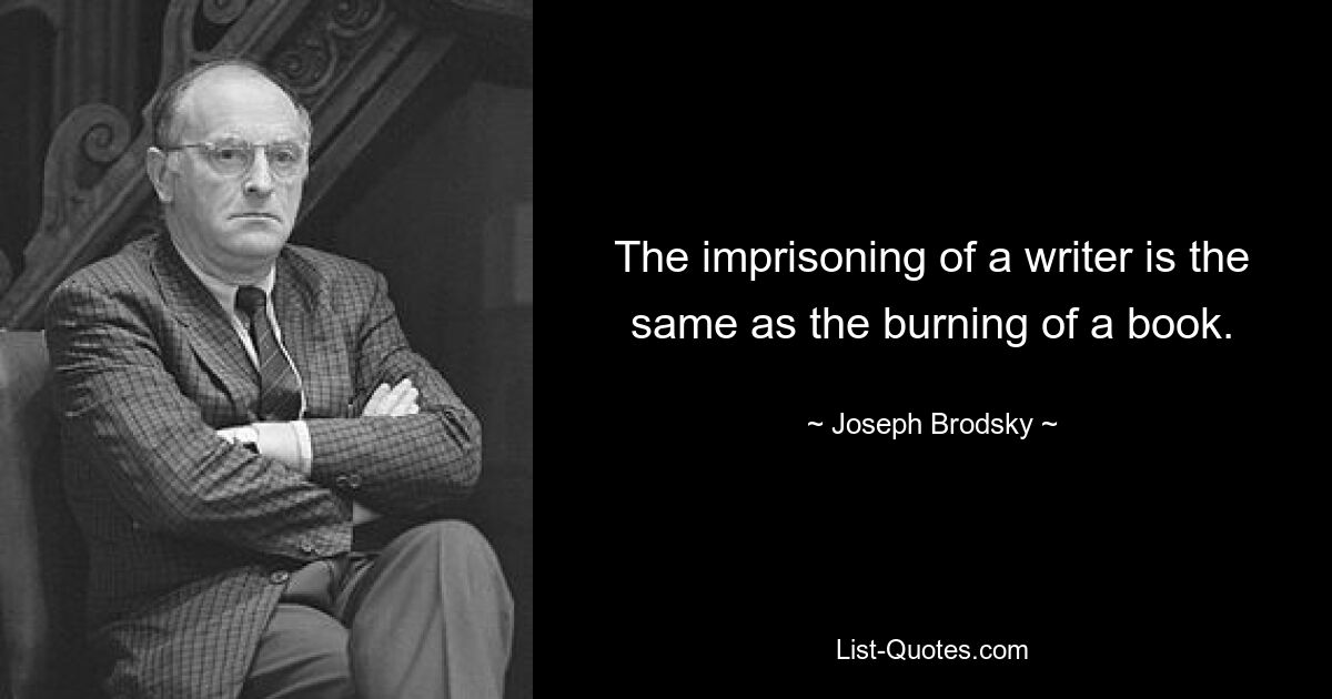 The imprisoning of a writer is the same as the burning of a book. — © Joseph Brodsky