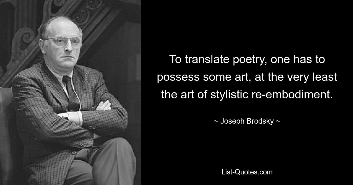 To translate poetry, one has to possess some art, at the very least the art of stylistic re-embodiment. — © Joseph Brodsky