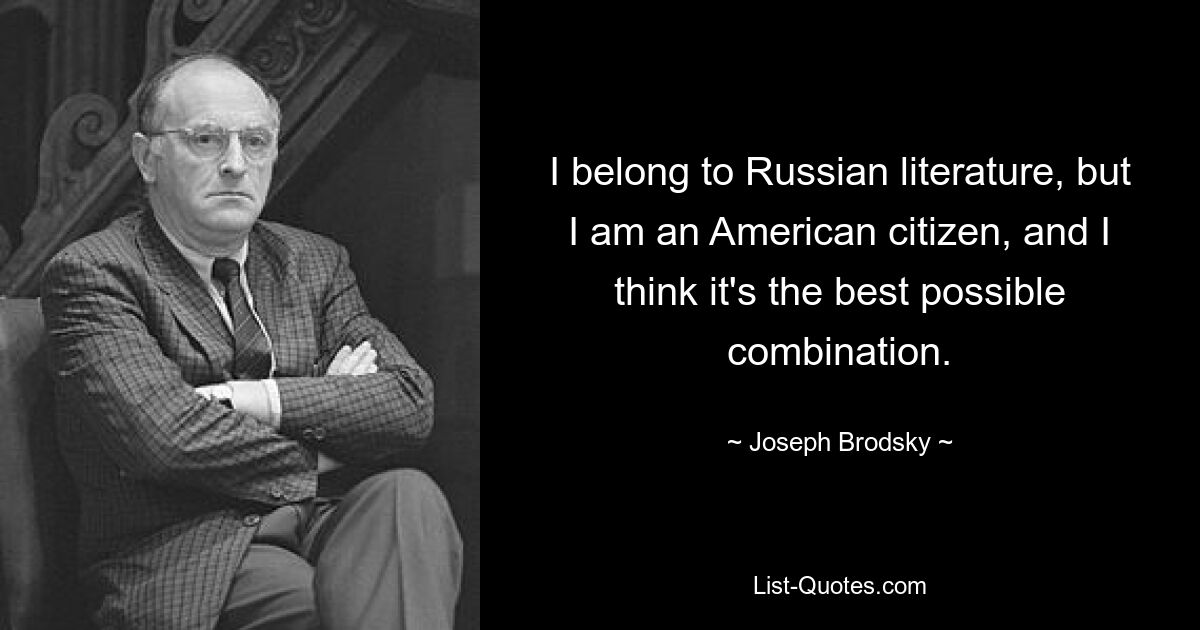 I belong to Russian literature, but I am an American citizen, and I think it's the best possible combination. — © Joseph Brodsky