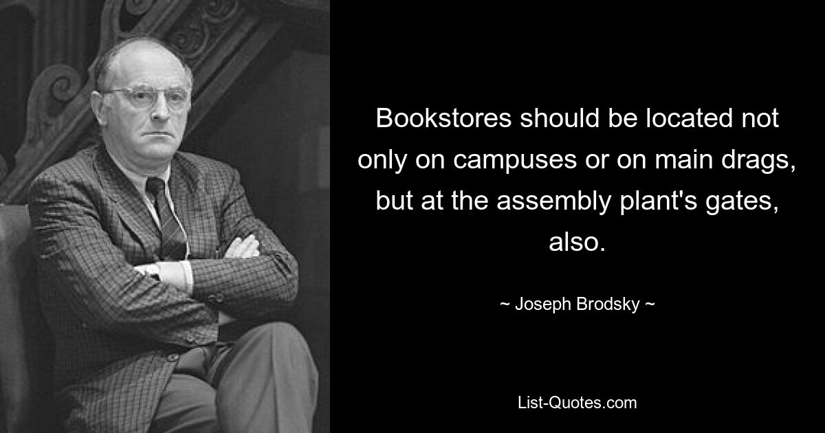 Bookstores should be located not only on campuses or on main drags, but at the assembly plant's gates, also. — © Joseph Brodsky