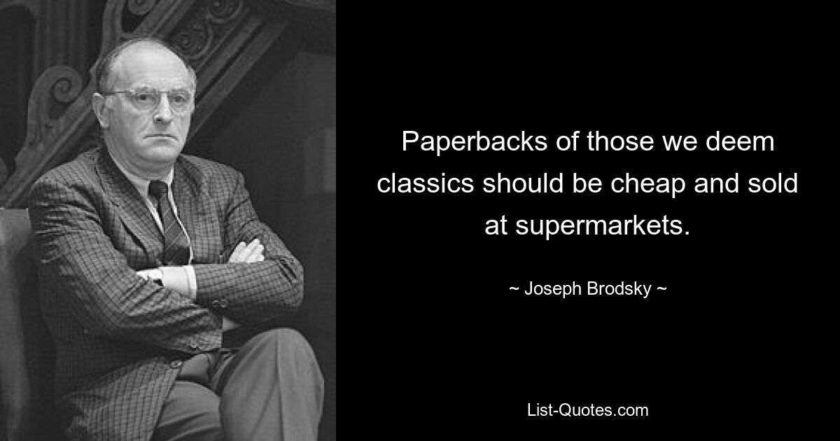 Paperbacks of those we deem classics should be cheap and sold at supermarkets. — © Joseph Brodsky