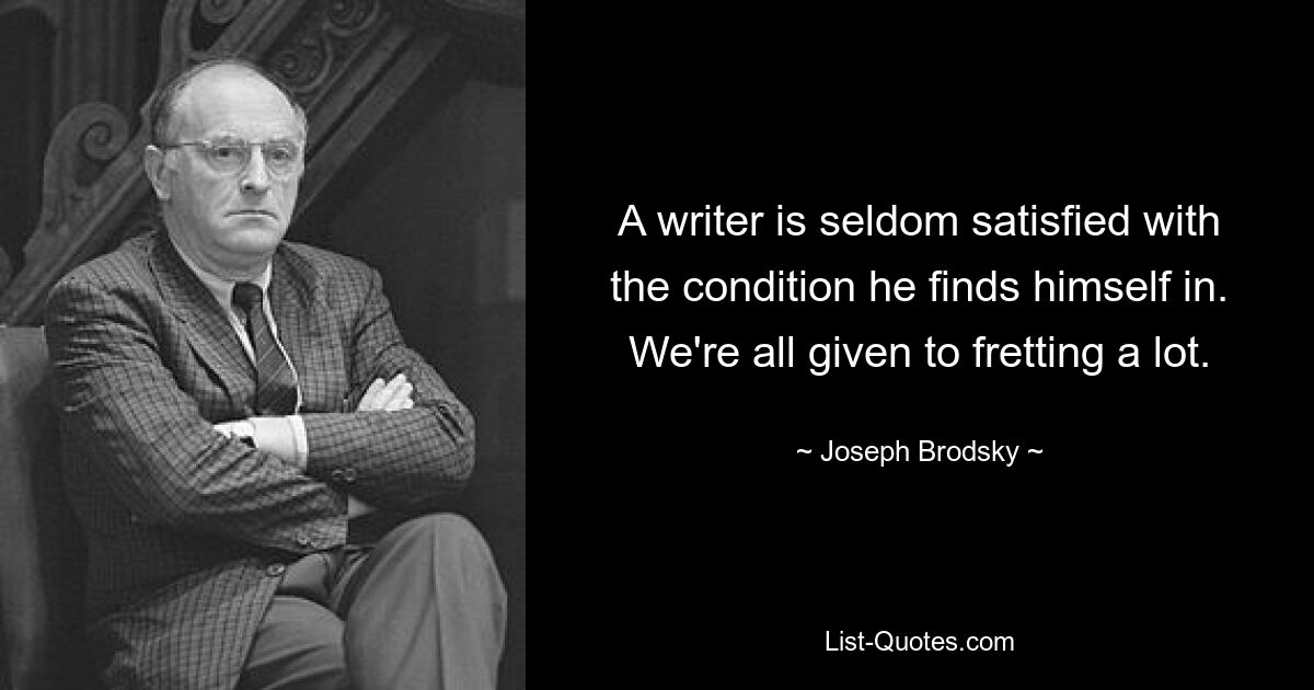 A writer is seldom satisfied with the condition he finds himself in. We're all given to fretting a lot. — © Joseph Brodsky