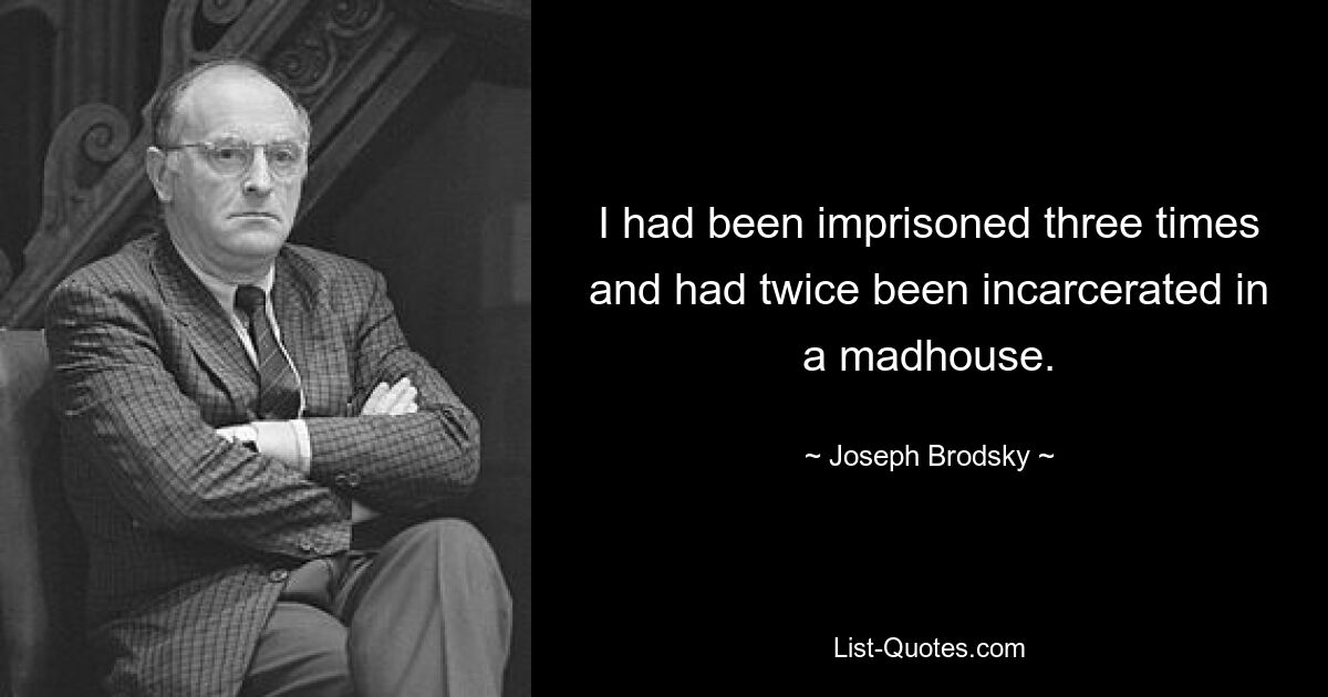 I had been imprisoned three times and had twice been incarcerated in a madhouse. — © Joseph Brodsky