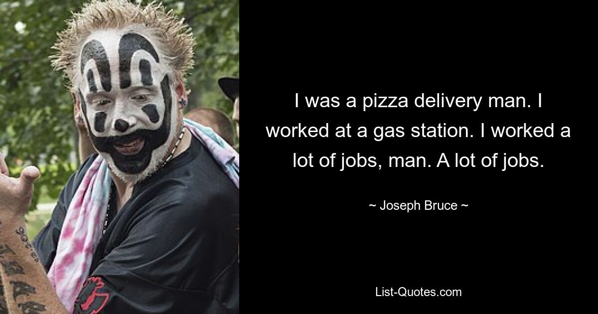 I was a pizza delivery man. I worked at a gas station. I worked a lot of jobs, man. A lot of jobs. — © Joseph Bruce