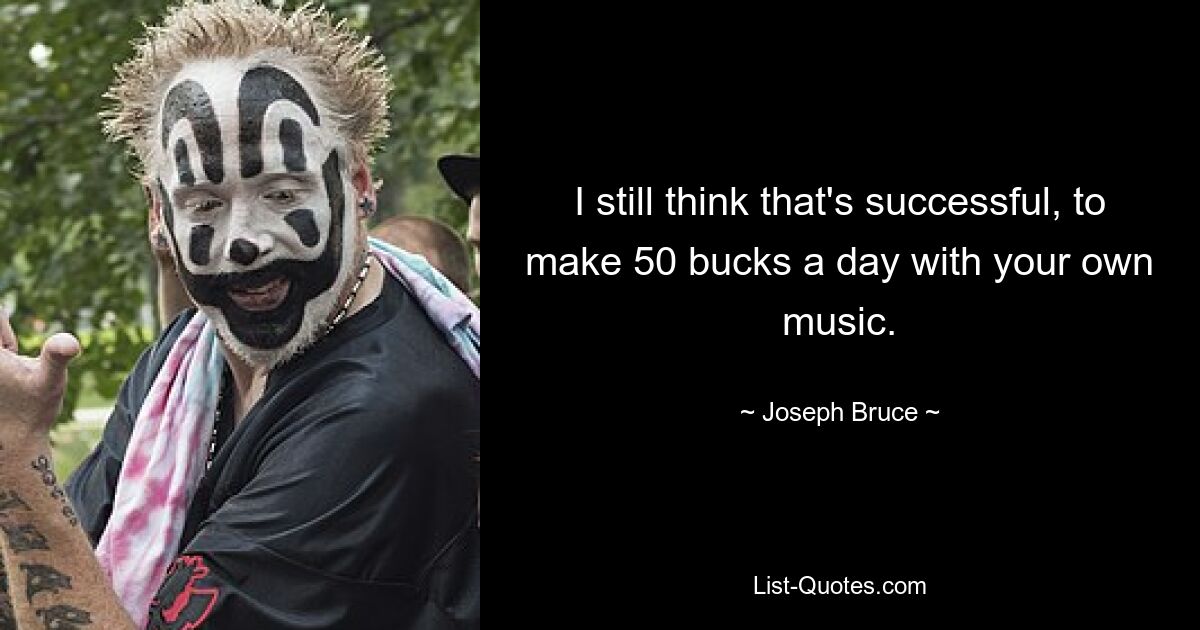 I still think that's successful, to make 50 bucks a day with your own music. — © Joseph Bruce