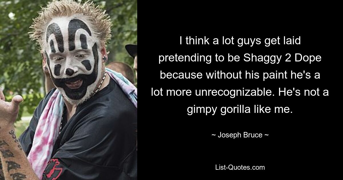 I think a lot guys get laid pretending to be Shaggy 2 Dope because without his paint he's a lot more unrecognizable. He's not a gimpy gorilla like me. — © Joseph Bruce