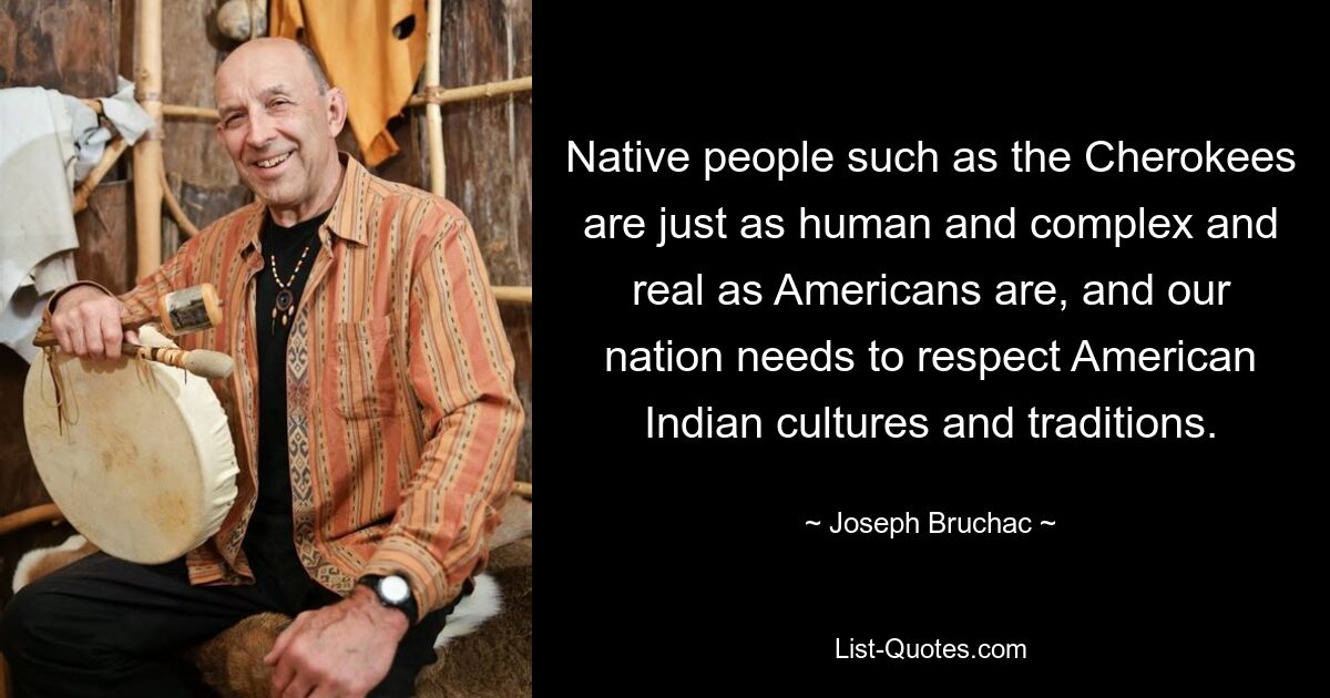 Native people such as the Cherokees are just as human and complex and real as Americans are, and our nation needs to respect American Indian cultures and traditions. — © Joseph Bruchac