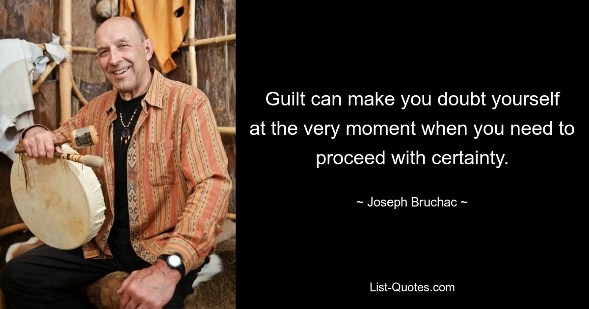 Guilt can make you doubt yourself at the very moment when you need to proceed with certainty. — © Joseph Bruchac