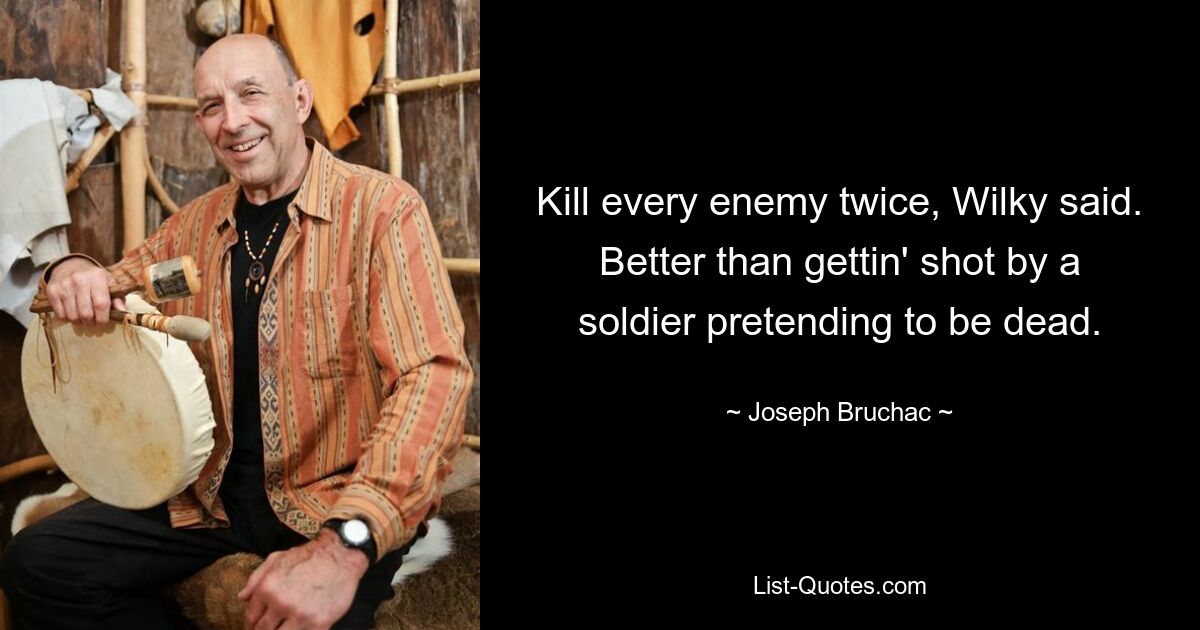 Kill every enemy twice, Wilky said. Better than gettin' shot by a soldier pretending to be dead. — © Joseph Bruchac