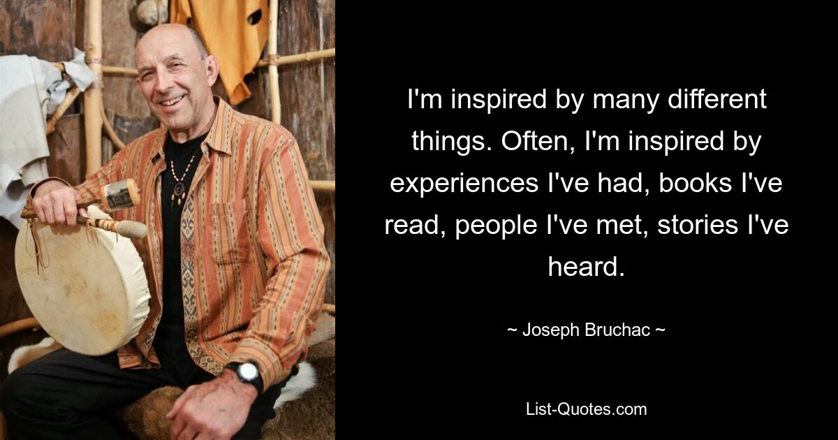 I'm inspired by many different things. Often, I'm inspired by experiences I've had, books I've read, people I've met, stories I've heard. — © Joseph Bruchac