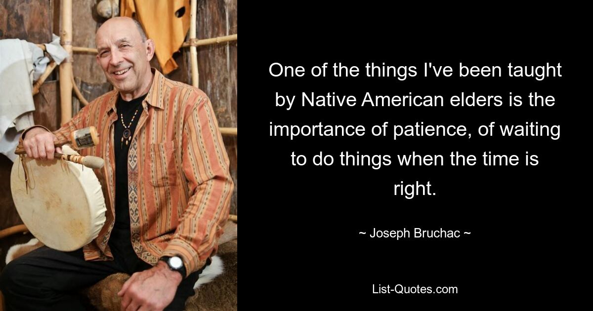 One of the things I've been taught by Native American elders is the importance of patience, of waiting to do things when the time is right. — © Joseph Bruchac