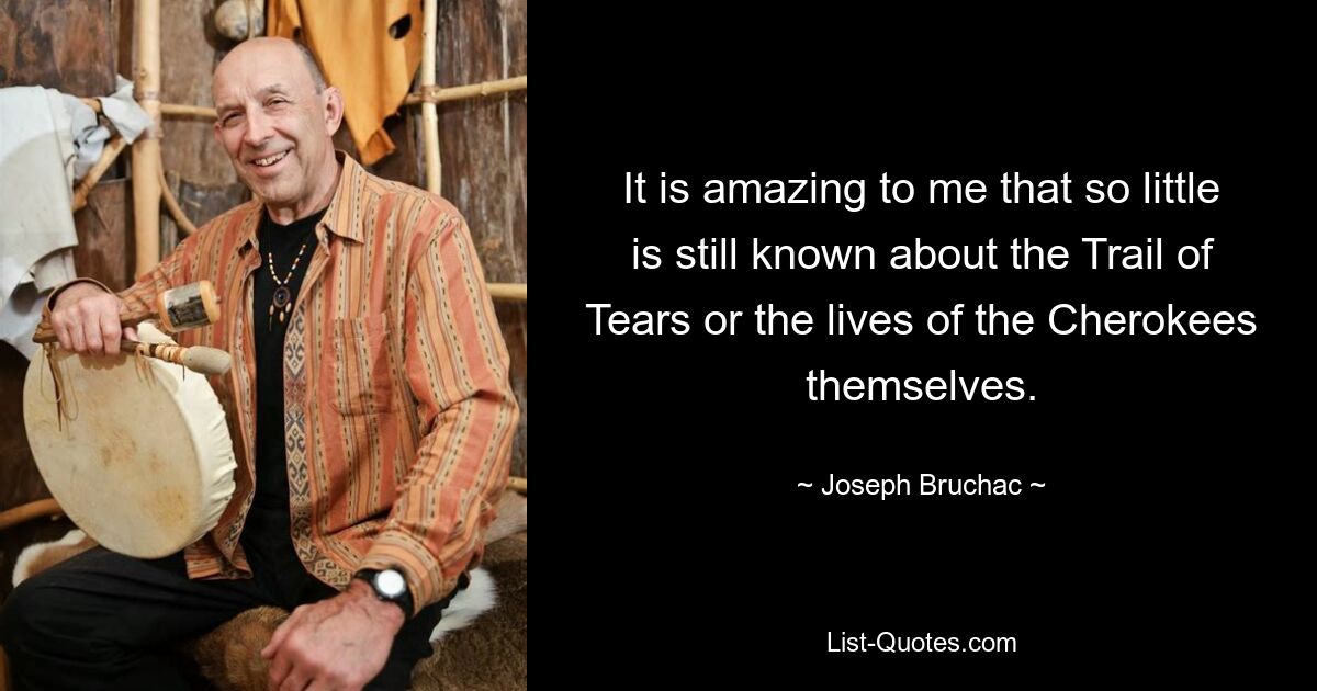 It is amazing to me that so little is still known about the Trail of Tears or the lives of the Cherokees themselves. — © Joseph Bruchac