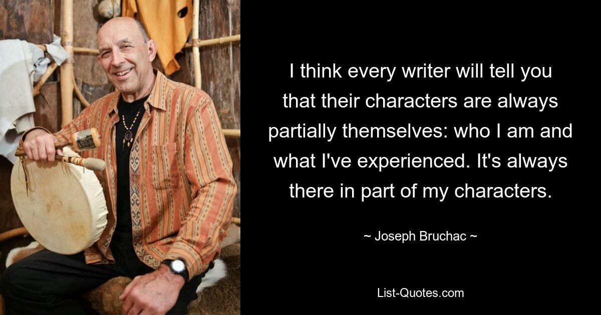 I think every writer will tell you that their characters are always partially themselves: who I am and what I've experienced. It's always there in part of my characters. — © Joseph Bruchac