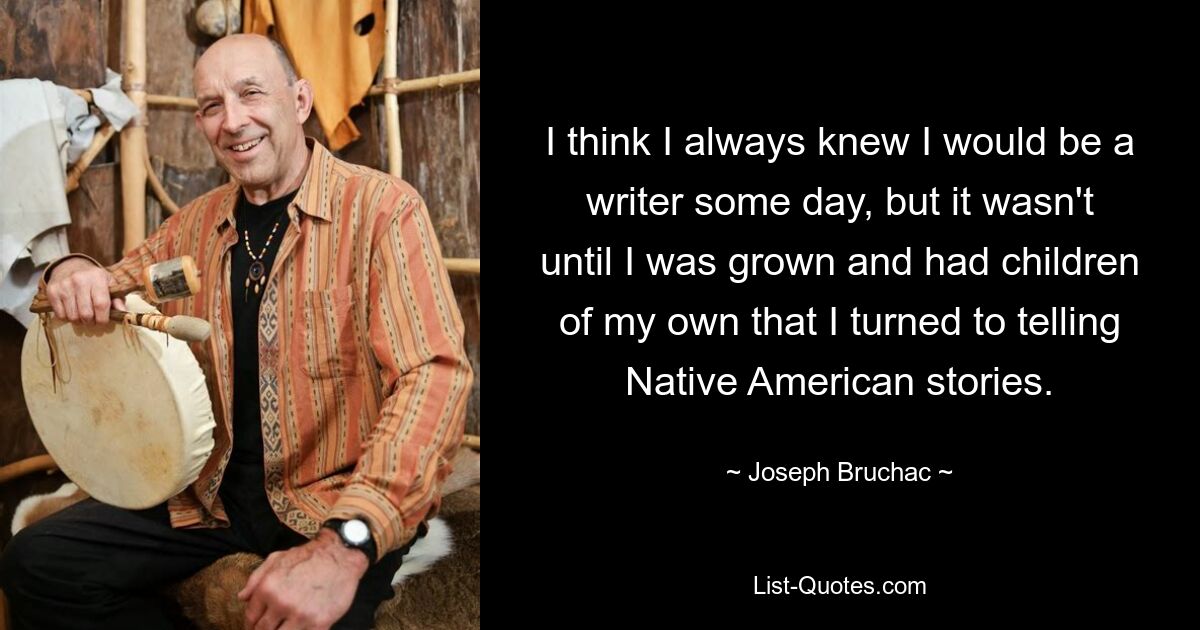 I think I always knew I would be a writer some day, but it wasn't until I was grown and had children of my own that I turned to telling Native American stories. — © Joseph Bruchac