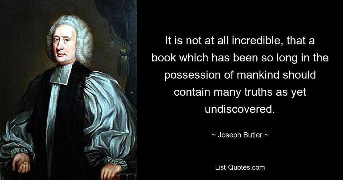 Совсем не удивительно, что книга, которая так долго находилась в распоряжении человечества, содержит много еще не открытых истин. — © Джозеф Батлер 