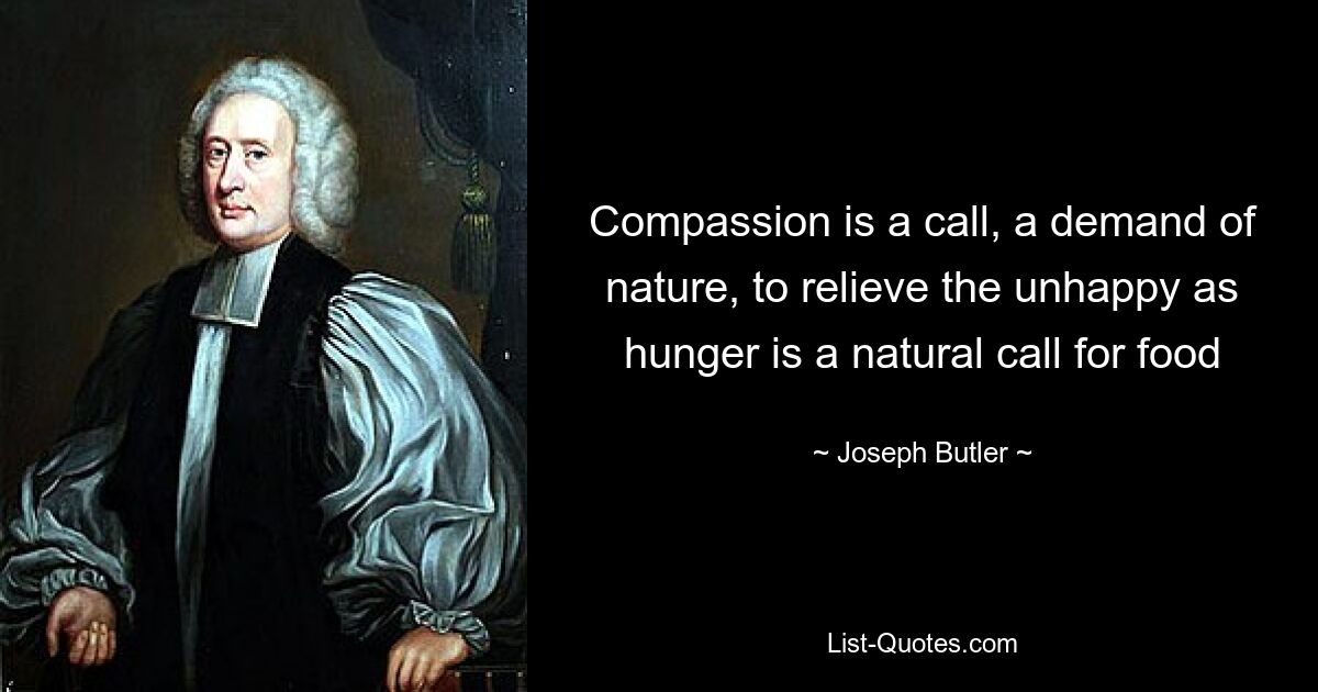 Compassion is a call, a demand of nature, to relieve the unhappy as hunger is a natural call for food — © Joseph Butler