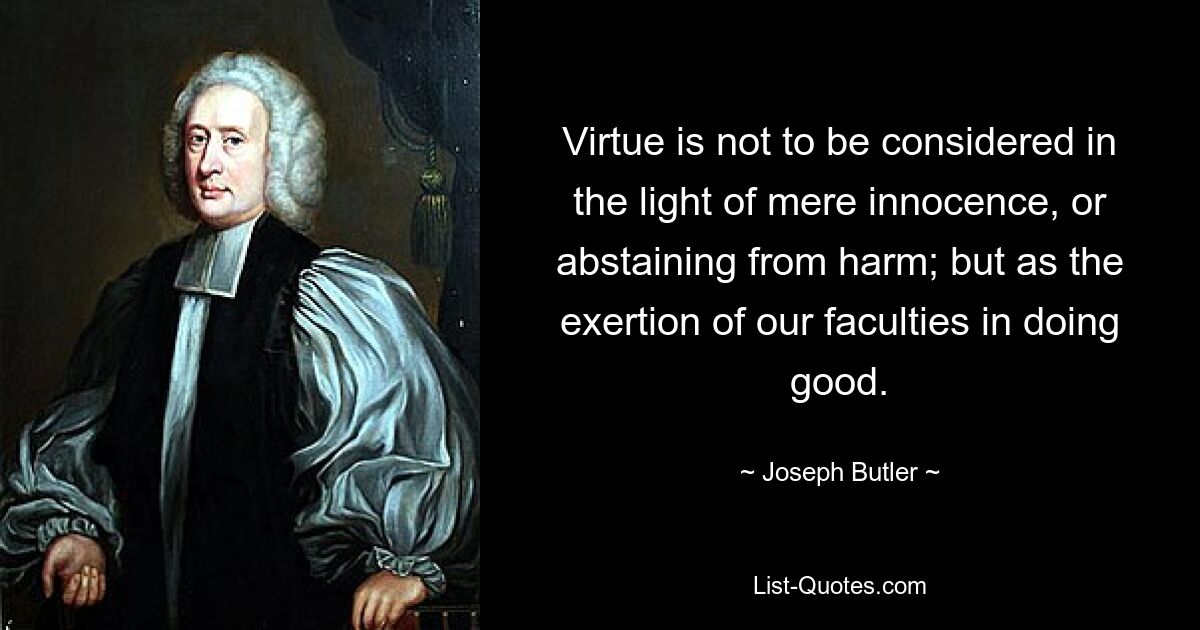 Virtue is not to be considered in the light of mere innocence, or abstaining from harm; but as the exertion of our faculties in doing good. — © Joseph Butler