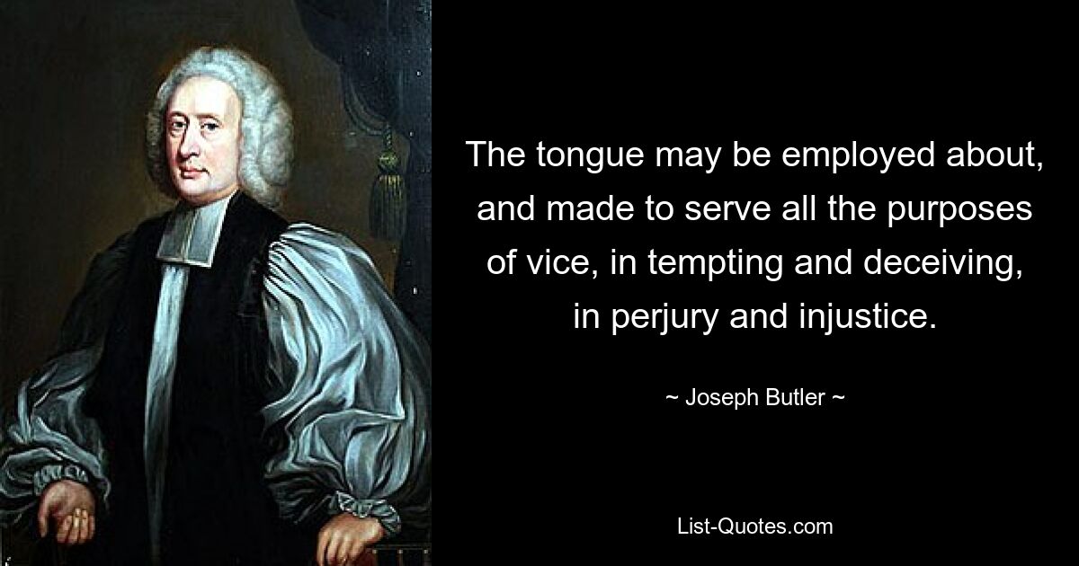 The tongue may be employed about, and made to serve all the purposes of vice, in tempting and deceiving, in perjury and injustice. — © Joseph Butler