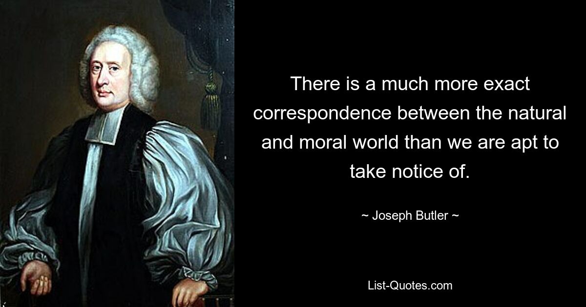 There is a much more exact correspondence between the natural and moral world than we are apt to take notice of. — © Joseph Butler