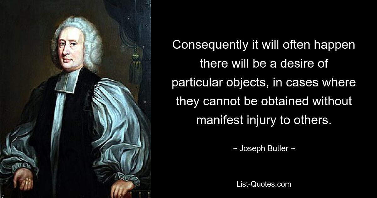 Consequently it will often happen there will be a desire of particular objects, in cases where they cannot be obtained without manifest injury to others. — © Joseph Butler