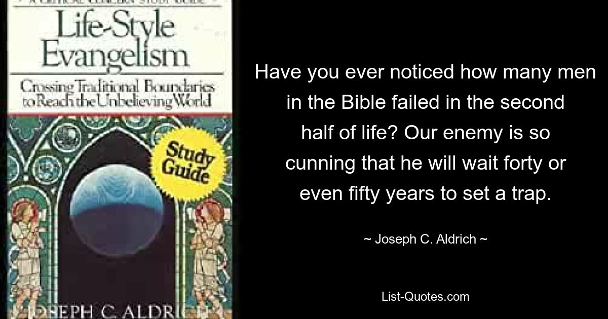 Have you ever noticed how many men in the Bible failed in the second half of life? Our enemy is so cunning that he will wait forty or even fifty years to set a trap. — © Joseph C. Aldrich