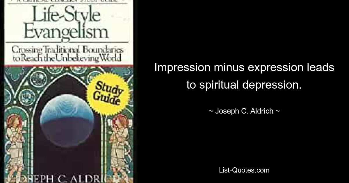 Impression minus expression leads to spiritual depression. — © Joseph C. Aldrich