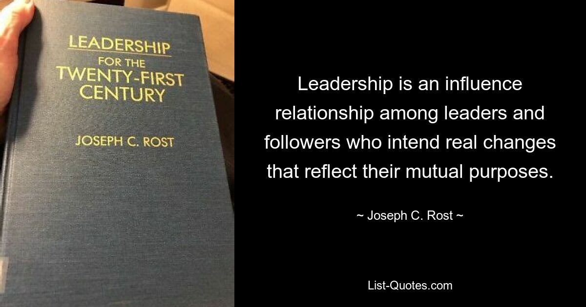 Leadership is an influence relationship among leaders and followers who intend real changes that reflect their mutual purposes. — © Joseph C. Rost