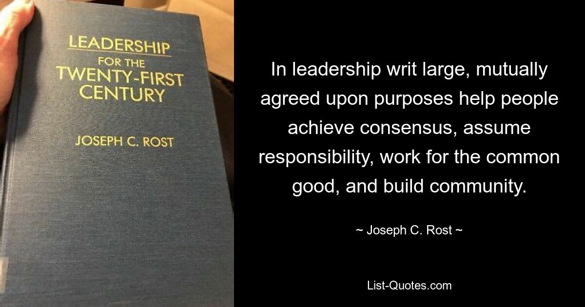 In leadership writ large, mutually agreed upon purposes help people achieve consensus, assume responsibility, work for the common good, and build community. — © Joseph C. Rost