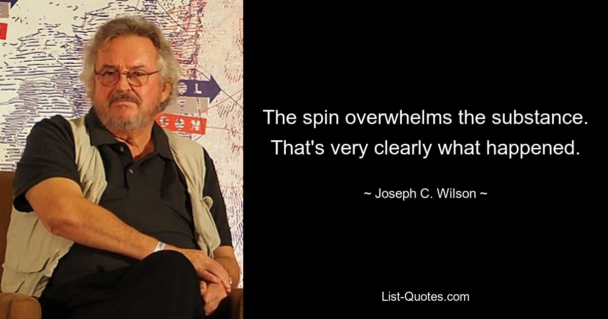 The spin overwhelms the substance. That's very clearly what happened. — © Joseph C. Wilson