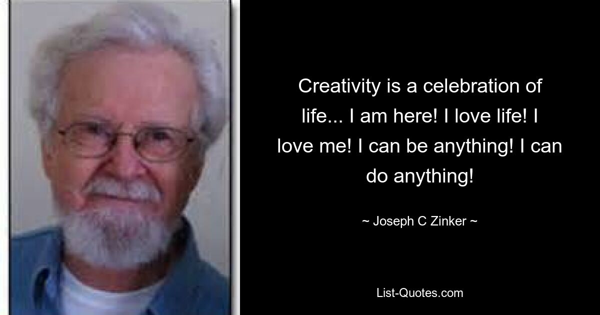 Creativity is a celebration of life... I am here! I love life! I love me! I can be anything! I can do anything! — © Joseph C Zinker