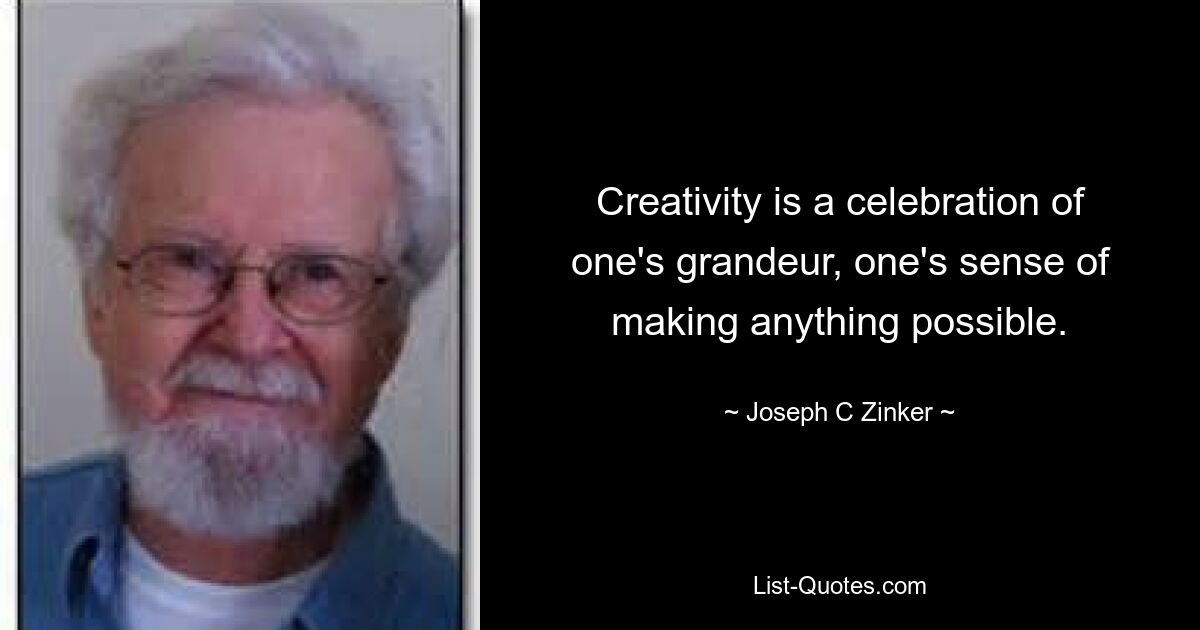 Creativity is a celebration of one's grandeur, one's sense of making anything possible. — © Joseph C Zinker