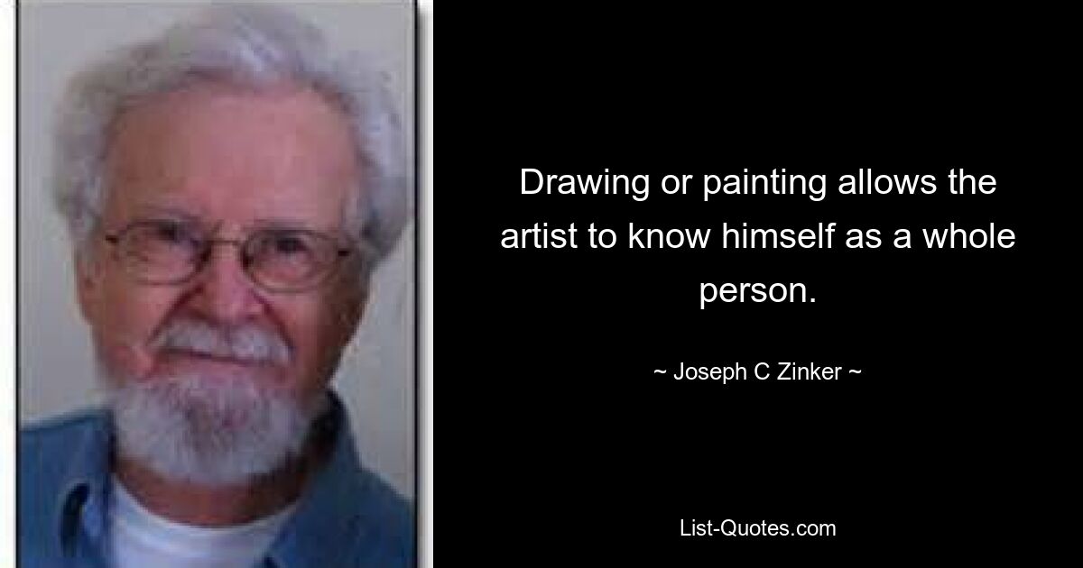 Drawing or painting allows the artist to know himself as a whole person. — © Joseph C Zinker