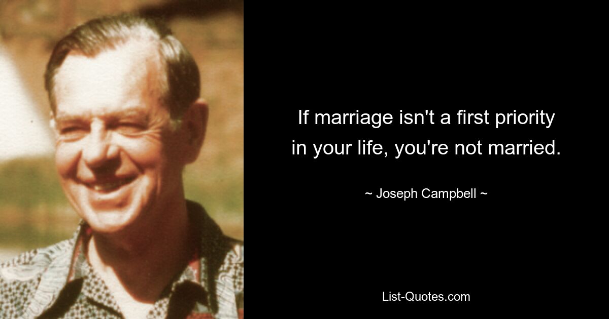 If marriage isn't a first priority in your life, you're not married. — © Joseph Campbell