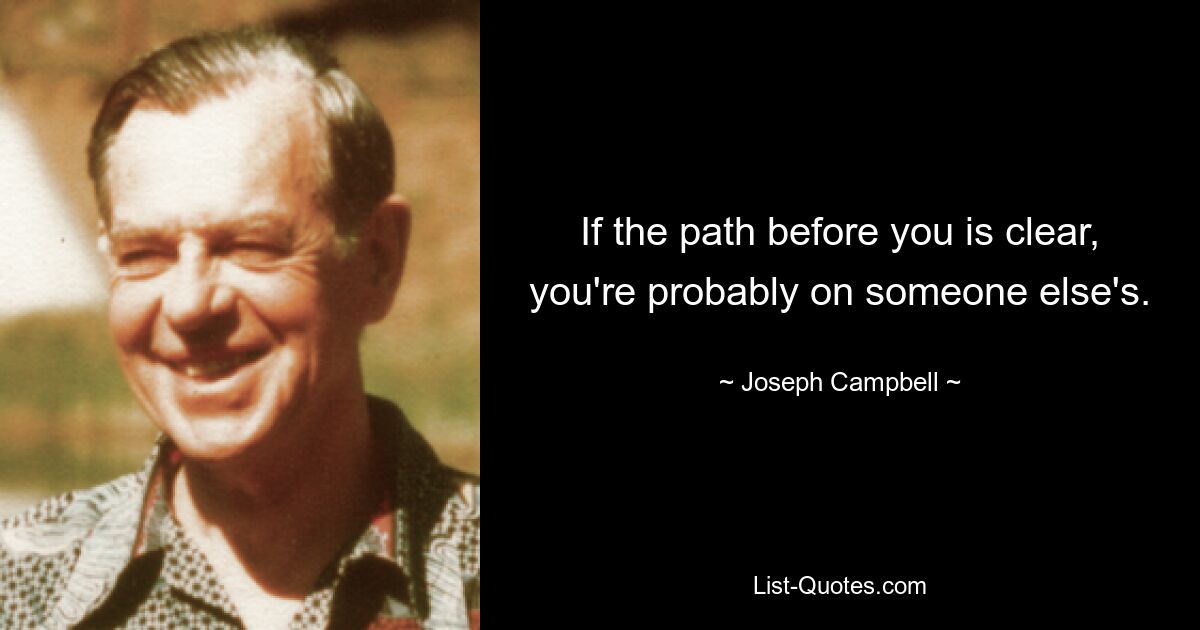 If the path before you is clear, you're probably on someone else's. — © Joseph Campbell