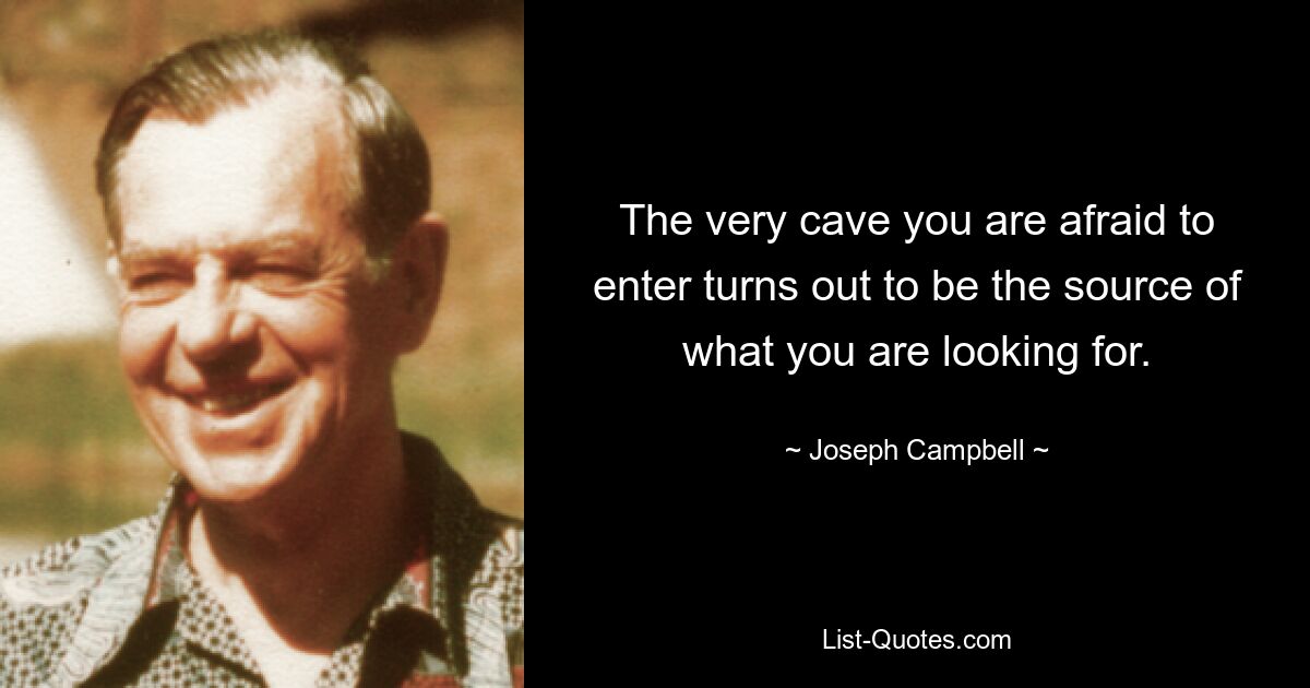 The very cave you are afraid to enter turns out to be the source of what you are looking for. — © Joseph Campbell