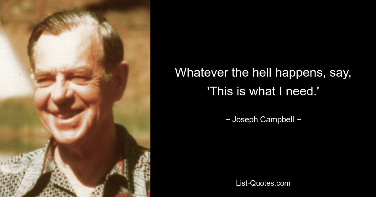 Whatever the hell happens, say, 'This is what I need.' — © Joseph Campbell