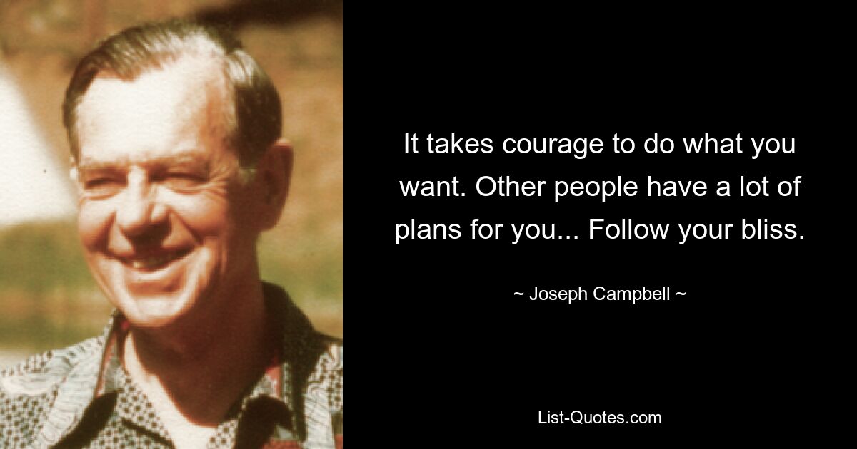 It takes courage to do what you want. Other people have a lot of plans for you... Follow your bliss. — © Joseph Campbell