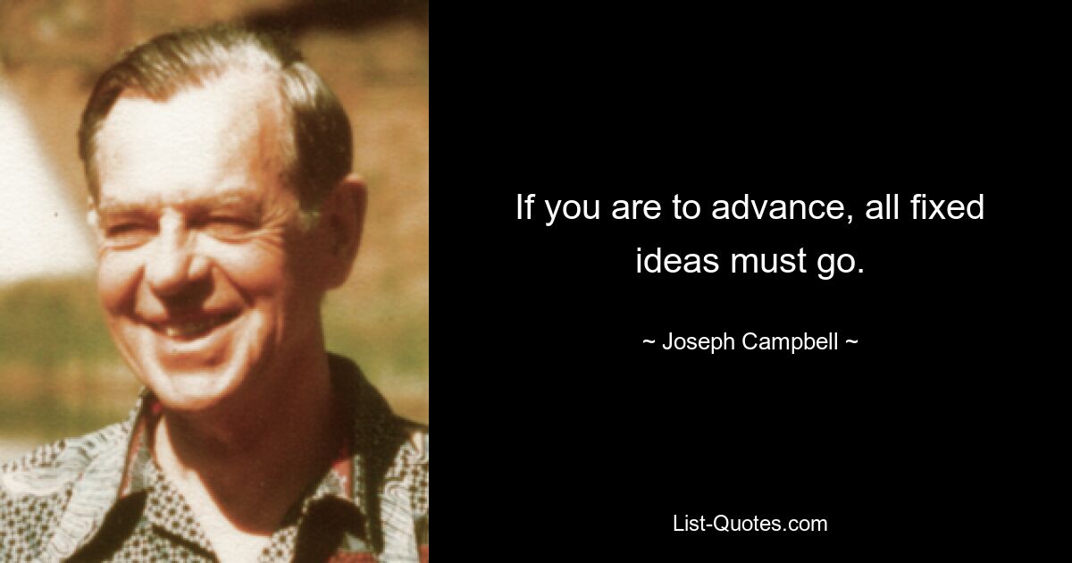 If you are to advance, all fixed ideas must go. — © Joseph Campbell