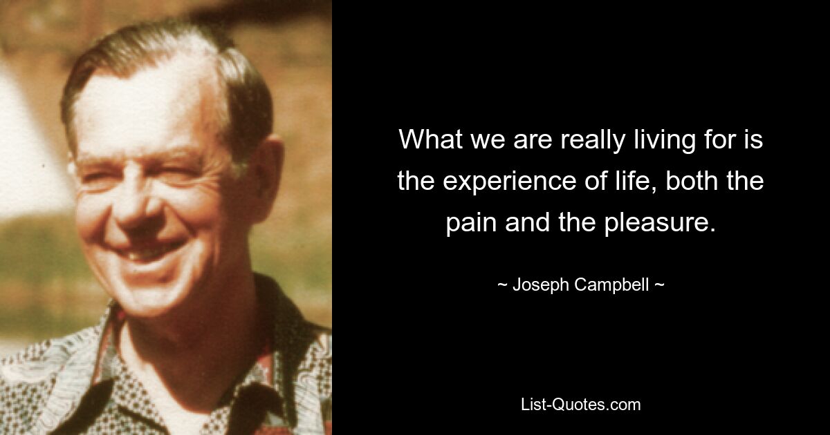 What we are really living for is the experience of life, both the pain and the pleasure. — © Joseph Campbell