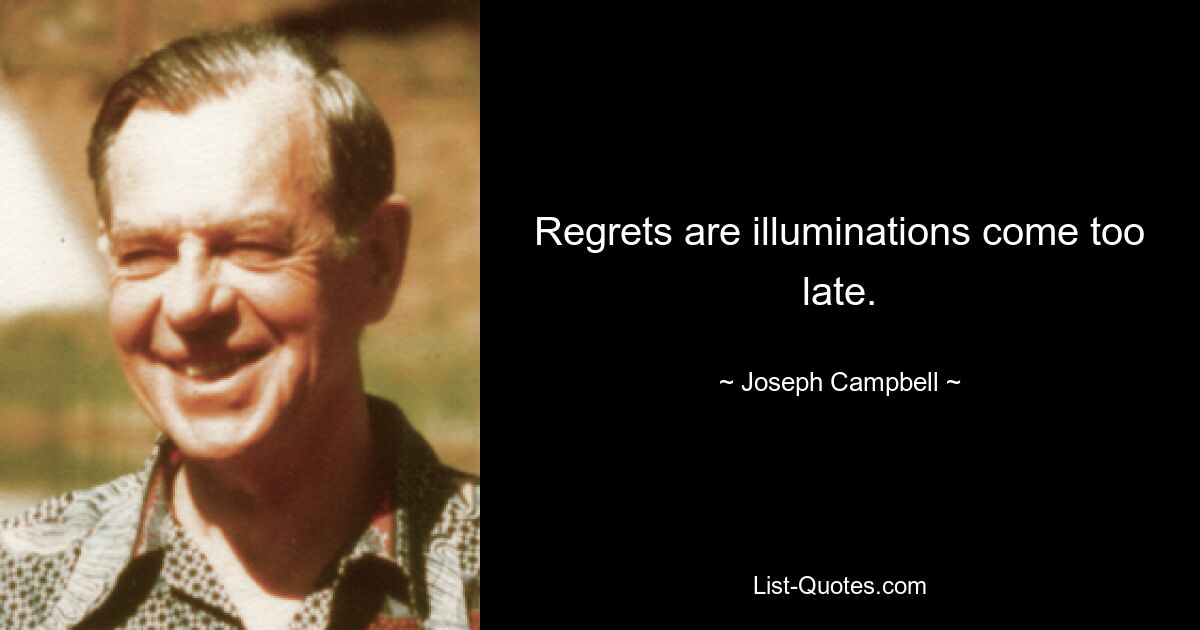 Regrets are illuminations come too late. — © Joseph Campbell