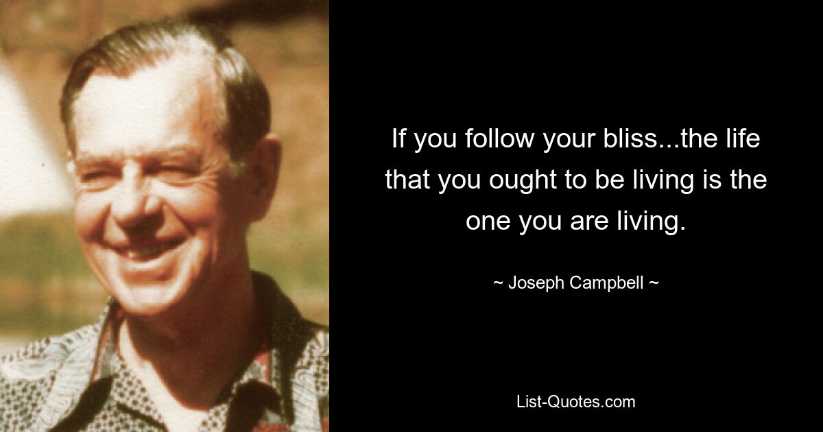 If you follow your bliss...the life that you ought to be living is the one you are living. — © Joseph Campbell