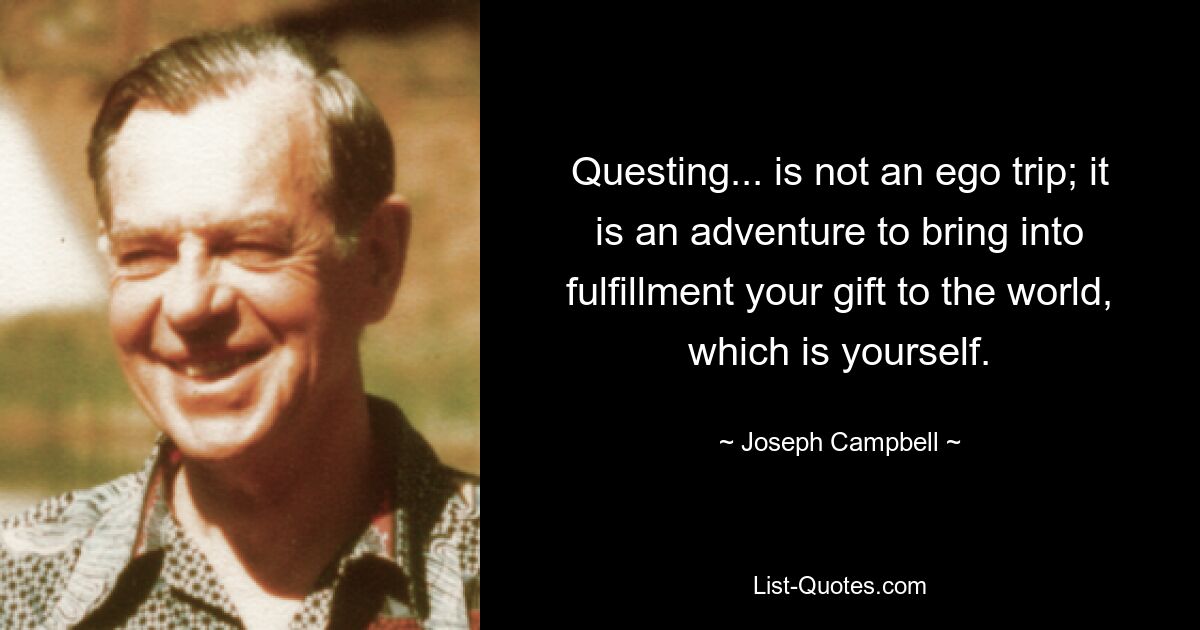 Questing... is not an ego trip; it is an adventure to bring into fulfillment your gift to the world, which is yourself. — © Joseph Campbell