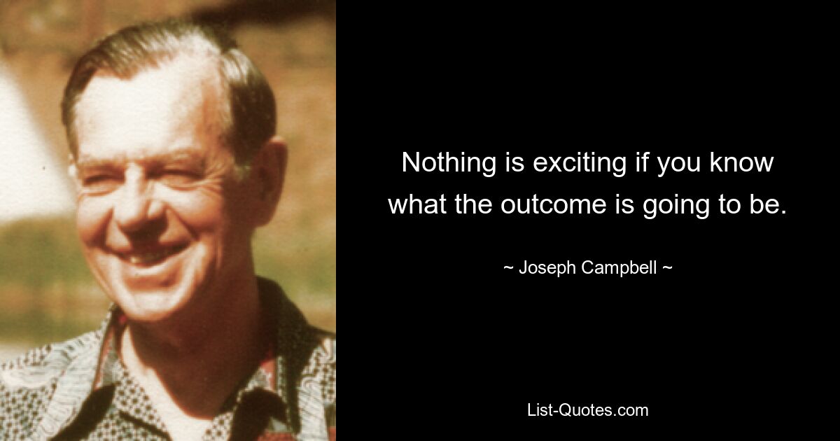 Nothing is exciting if you know what the outcome is going to be. — © Joseph Campbell