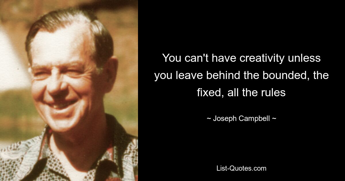 You can't have creativity unless you leave behind the bounded, the fixed, all the rules — © Joseph Campbell