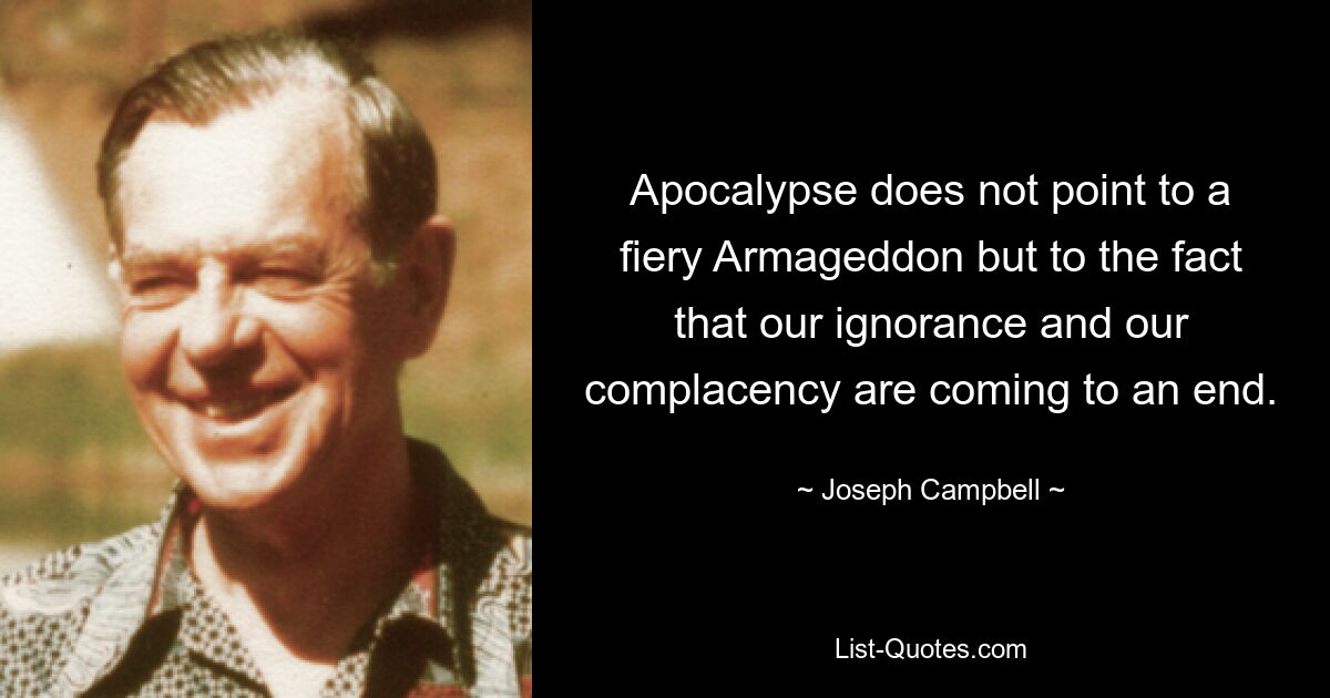 Apocalypse does not point to a fiery Armageddon but to the fact that our ignorance and our complacency are coming to an end. — © Joseph Campbell